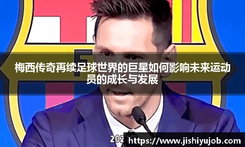 梅西传奇再续足球世界的巨星如何影响未来运动员的成长与发展